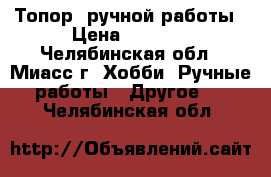  Топор  ручной работы › Цена ­ 4 800 - Челябинская обл., Миасс г. Хобби. Ручные работы » Другое   . Челябинская обл.